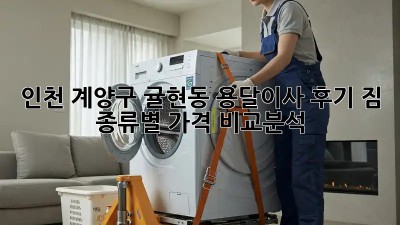 인천 계양구 귤현동 용달이사 후기: 짐 종류별 가격 비교분석!