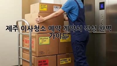제주 이사청소 예약: 계약서 작성 완벽 가이드!